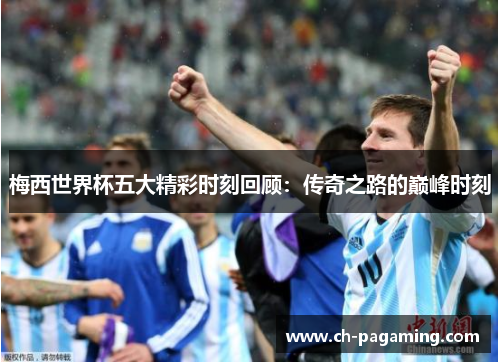梅西世界杯五大精彩时刻回顾：传奇之路的巅峰时刻