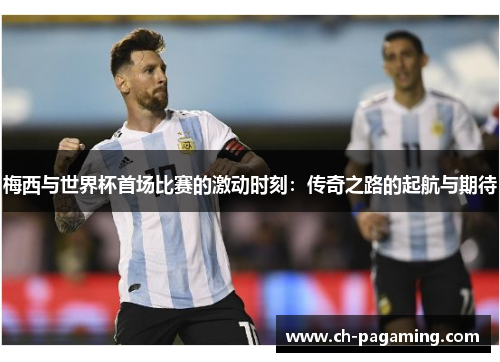 梅西与世界杯首场比赛的激动时刻：传奇之路的起航与期待