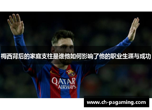 梅西背后的家庭支柱是谁他如何影响了他的职业生涯与成功