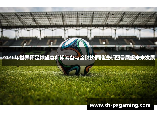 2026年世界杯足球盛宴前期筹备与全球协同推进新图景展望未来发展