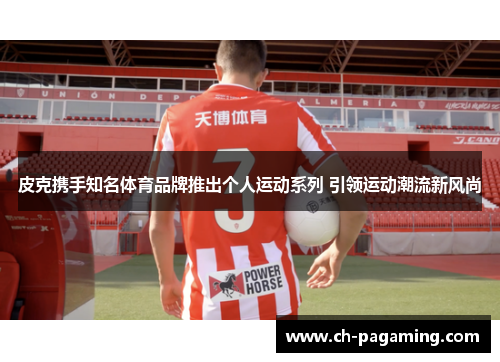 皮克携手知名体育品牌推出个人运动系列 引领运动潮流新风尚