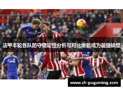 法甲本轮各队防守稳定性分析与对比谁能成为最强铁壁