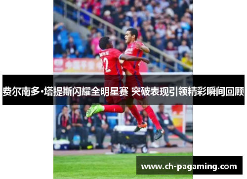 费尔南多·塔提斯闪耀全明星赛 突破表现引领精彩瞬间回顾