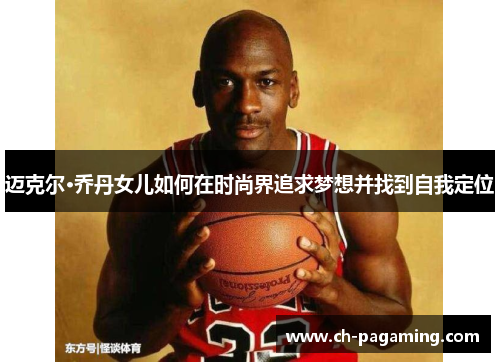 迈克尔·乔丹女儿如何在时尚界追求梦想并找到自我定位