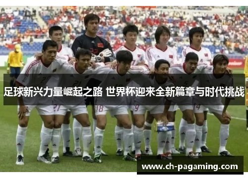 足球新兴力量崛起之路 世界杯迎来全新篇章与时代挑战