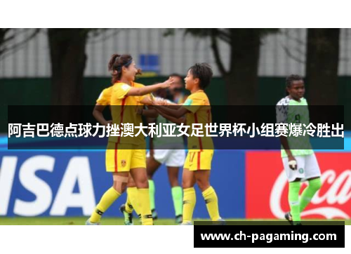 阿吉巴德点球力挫澳大利亚女足世界杯小组赛爆冷胜出
